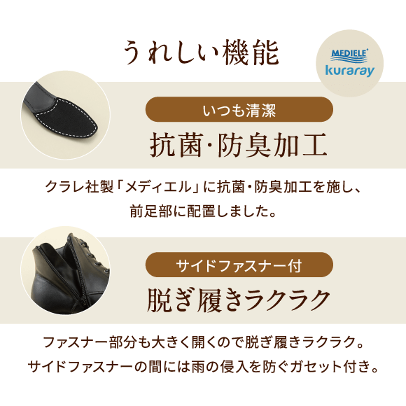 うれしい機能 いつも清潔 抗菌・防臭加工 クラレ社製「メディエル」に抗菌・防臭加工を施し、前足部に配置しました。サイドファスナー付 脱ぎ履きラクラク ファスナー部分も大きく開くので脱ぎ履きラクラク。サイドファスナーの間には雨の侵入を防ぐガセット付き。