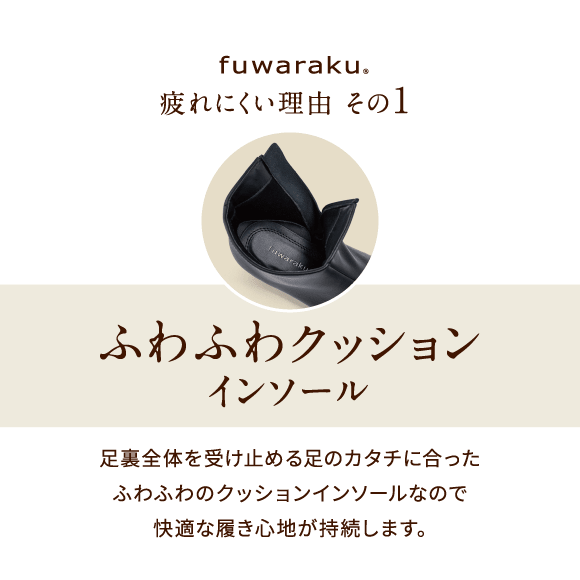 疲れにくい理由 その1 インソールふわふわクッション 足裏全体を受け止める足のカタチに合ったふわふわのクッションインソールなので快適な履き心地が持続します。