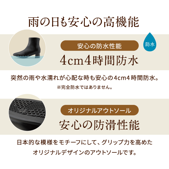 雨の日も安心の高機能 安心の防水性能 4cm4時間防水 突然の雨や水濡れが心配な時も安心の4cm4時間防水。※完全防水ではありません。オリジナルアウトソール 安心の防滑性能 日本的な模様をモチーフにして、グリップ力を高めたオリジナルデザインのアウトソールです。