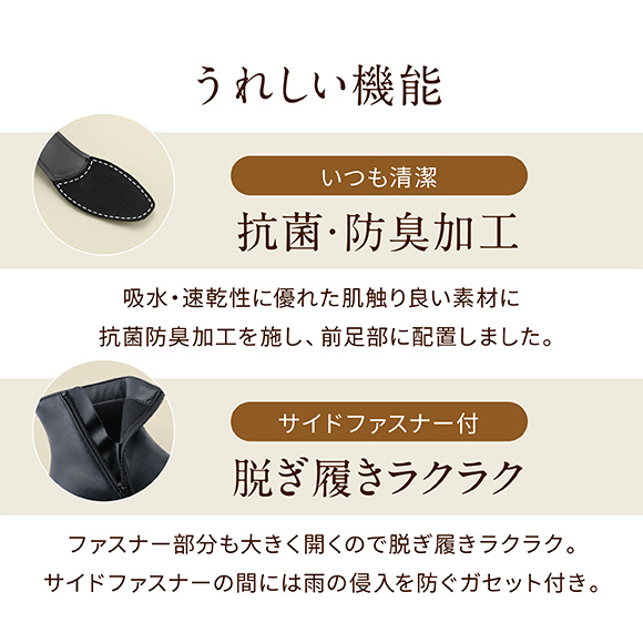 うれしい機能 いつも清潔 抗菌・防臭加工 吸水・速乾性に優れた肌触り良い素材に抗菌防臭加工を施し、前足部に配置しました。サイドファスナー付 脱ぎ履きラクラク ファスナー部分も大きく開くので脱ぎ履きラクラク。サイドファスナーの間には雨の侵入を防ぐガセット付き。