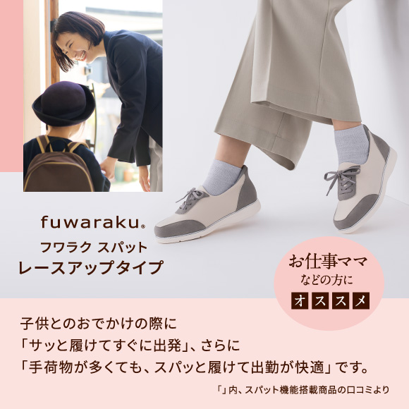 フワラク スパット レースアップタイプ お仕事ママなどの方にオススメ子供とのおでかけの際に「サッと履けてすぐに出発」、さらに「手荷物が多くても、スパッと履けて出勤が快適」です。「」内、スパット機能搭載商品の口コミより