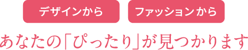 デザインからファッションからあなたの「ぴったり」が見つかります