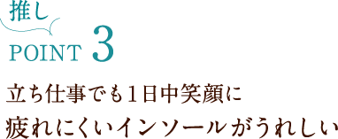 推しPOINT3 立ち仕事でも1日中笑顔に疲れにくいインソールがうれしい