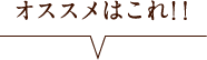 オススメはこれ!!