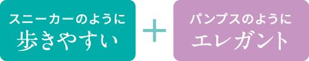 スニーカーのように歩きやすい + パンプスのようにエレガント