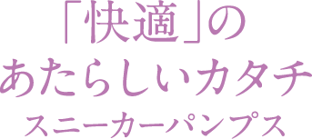「快適」のあたらしいカタチ スニーカーパンプス