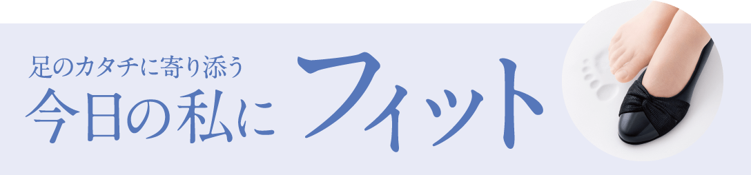 足のカタチに寄り添う 今日の私にフィット