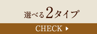 選べる2タイプ Check