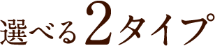 選べる2タイプ