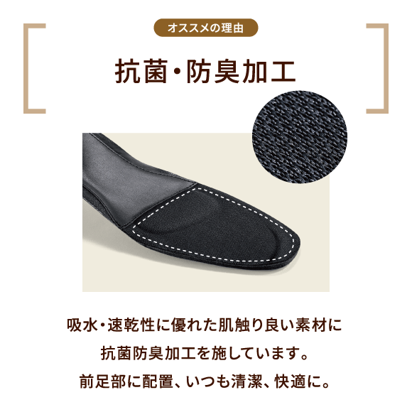 オススメの理由 抗菌・防臭加工 吸水・速乾性に優れた肌触り良い素材に抗菌防臭加工を施しています。前足部に配置、いつも清潔、快適に。