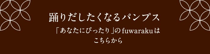 踊りだしたくなるパンプス「あなたにぴったり」のfuwarakuはこちらから