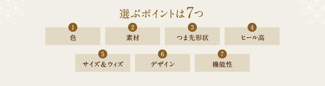 選ぶポイントは7つ 1 色、2 素材、3 つま先形状、4 ヒール高、 5 サイズ&ウィズ、6 デザイン、7 機能性