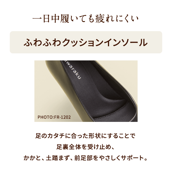 一日中履いても疲れにくい ふわふわクッションインソール PHOTO:FR-1202 足のカタチに合った形状にすることで足裏全体を受け止め、かかと、土踏まず、前足部をやさしくサポート。