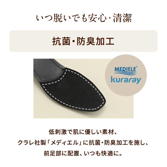 いつ脱いでも安心・清潔 抗菌・防臭加工 低刺激で肌に優しい素材、クラレ社製「メディエル」に抗菌・防臭加工を施し、前足部に配置、いつも快適に。