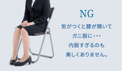 NG 気がつくと膝が開いてガニ股に・・・内股すぎるのも美しくありません。
