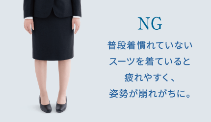 NG 普段着慣れていないスーツを着ていると疲れやすく、姿勢が崩れがちに。