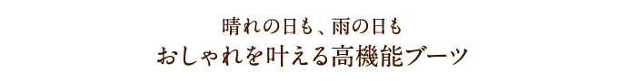 晴れの日も、雨の日もおしゃれを叶える高機能ブーツ