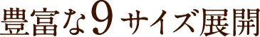 豊富な9サイズ展開