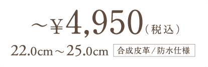 〜￥4,950（税込）　22.0cm 〜 25.0cm　合成皮革/防水仕様